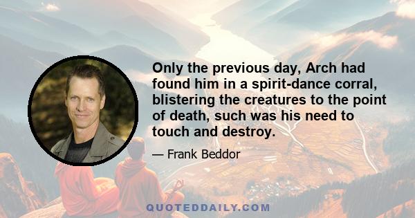 Only the previous day, Arch had found him in a spirit-dance corral, blistering the creatures to the point of death, such was his need to touch and destroy.