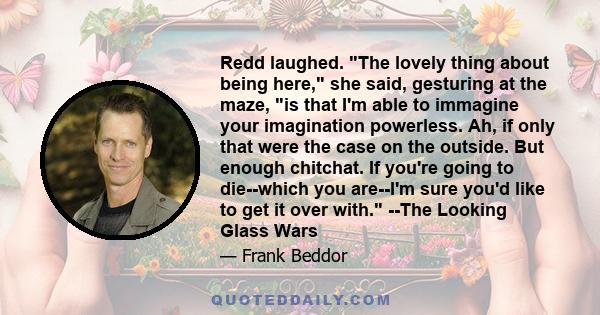 Redd laughed. The lovely thing about being here, she said, gesturing at the maze, is that I'm able to immagine your imagination powerless. Ah, if only that were the case on the outside. But enough chitchat. If you're