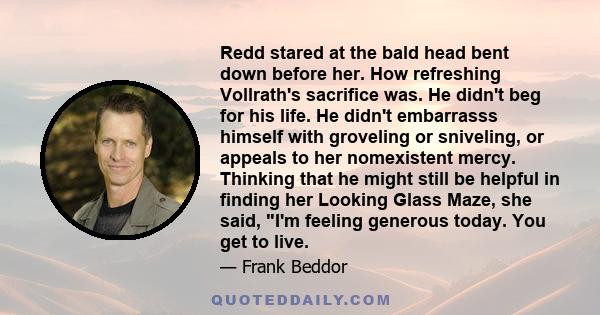 Redd stared at the bald head bent down before her. How refreshing Vollrath's sacrifice was. He didn't beg for his life. He didn't embarrasss himself with groveling or sniveling, or appeals to her nomexistent mercy.