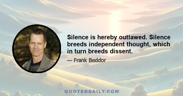 Silence is hereby outlawed. Silence breeds independent thought, which in turn breeds dissent.