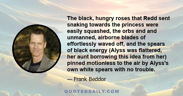 The black, hungry roses that Redd sent snaking towards the princess were easily squashed, the orbs and and unmanned, airborne blades of effortlessly waved off, and the spears of black energy (Alyss was flattered, her