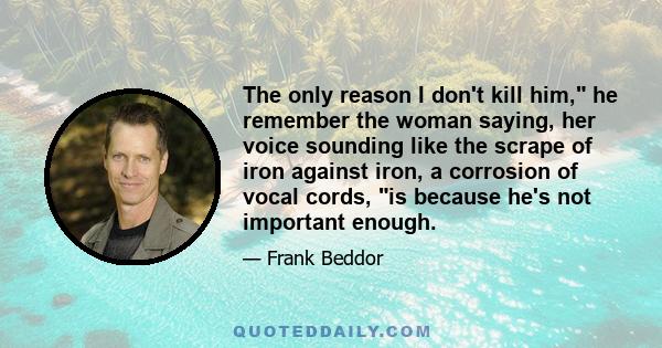 The only reason I don't kill him, he remember the woman saying, her voice sounding like the scrape of iron against iron, a corrosion of vocal cords, is because he's not important enough.