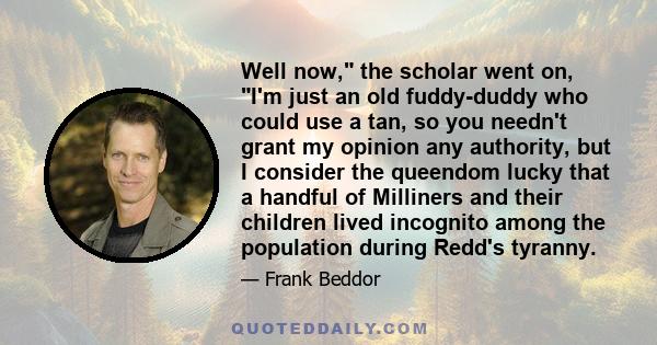 Well now, the scholar went on, I'm just an old fuddy-duddy who could use a tan, so you needn't grant my opinion any authority, but I consider the queendom lucky that a handful of Milliners and their children lived