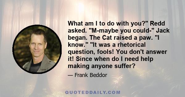 What am I to do with you? Redd asked. M-maybe you could- Jack began. The Cat raised a paw. I know. It was a rhetorical question, fools! You don't answer it! Since when do I need help making anyone suffer?