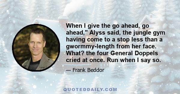 When I give the go ahead, go ahead, Alyss said, the jungle gym having come to a stop less than a gwormmy-length from her face. What? the four General Doppels cried at once. Run when I say so.