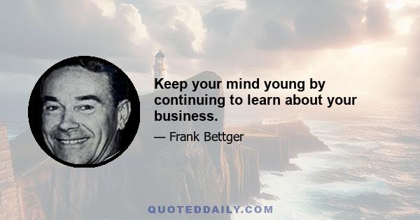 Keep your mind young by continuing to learn about your business.