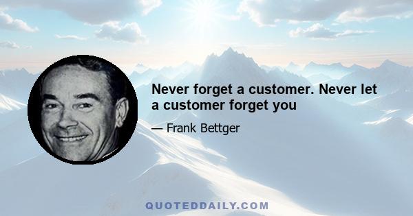 Never forget a customer. Never let a customer forget you