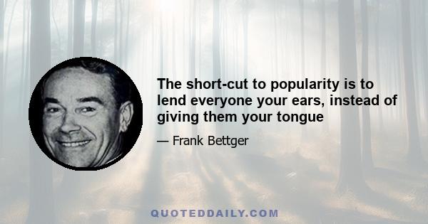 The short-cut to popularity is to lend everyone your ears, instead of giving them your tongue