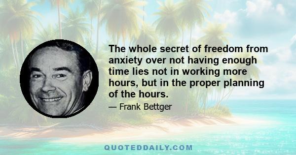 The whole secret of freedom from anxiety over not having enough time lies not in working more hours, but in the proper planning of the hours.