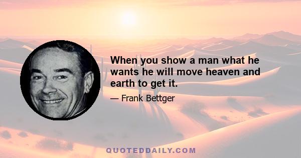 When you show a man what he wants he will move heaven and earth to get it.