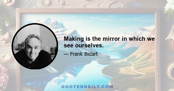 Making is the mirror in which we see ourselves.