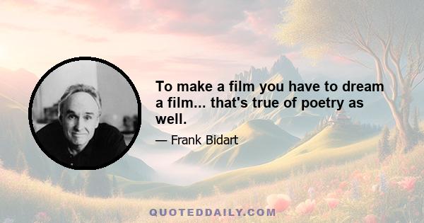 To make a film you have to dream a film... that's true of poetry as well.