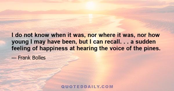 I do not know when it was, nor where it was, nor how young I may have been, but I can recall. . . a sudden feeling of happiness at hearing the voice of the pines.