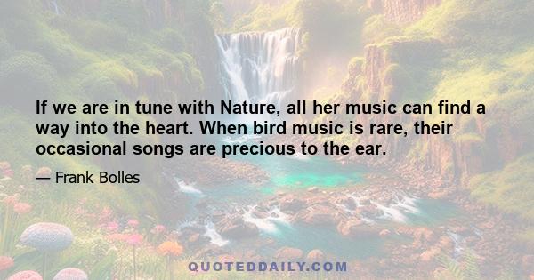 If we are in tune with Nature, all her music can find a way into the heart. When bird music is rare, their occasional songs are precious to the ear.