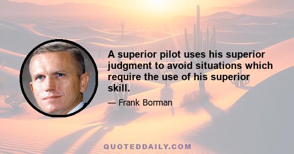 A superior pilot uses his superior judgment to avoid situations which require the use of his superior skill.