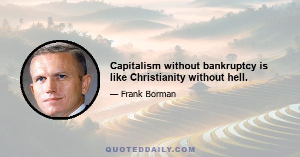 Capitalism without bankruptcy is like Christianity without hell.