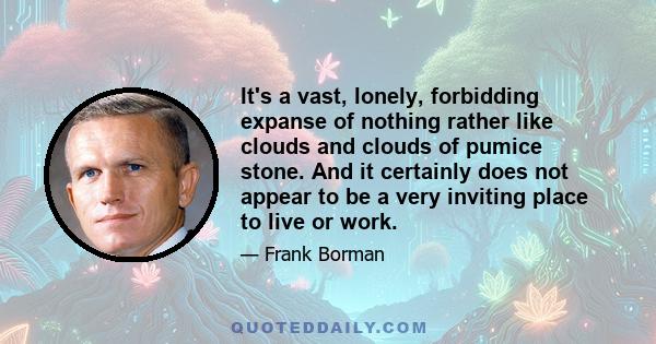 It's a vast, lonely, forbidding expanse of nothing rather like clouds and clouds of pumice stone. And it certainly does not appear to be a very inviting place to live or work.