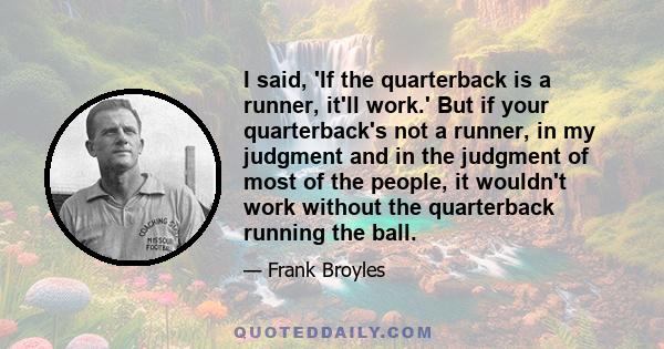 I said, 'If the quarterback is a runner, it'll work.' But if your quarterback's not a runner, in my judgment and in the judgment of most of the people, it wouldn't work without the quarterback running the ball.