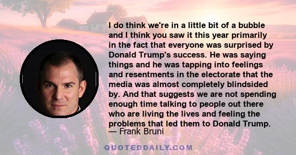 I do think we're in a little bit of a bubble and I think you saw it this year primarily in the fact that everyone was surprised by Donald Trump's success. He was saying things and he was tapping into feelings and