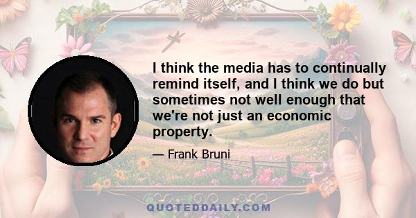 I think the media has to continually remind itself, and I think we do but sometimes not well enough that we're not just an economic property.