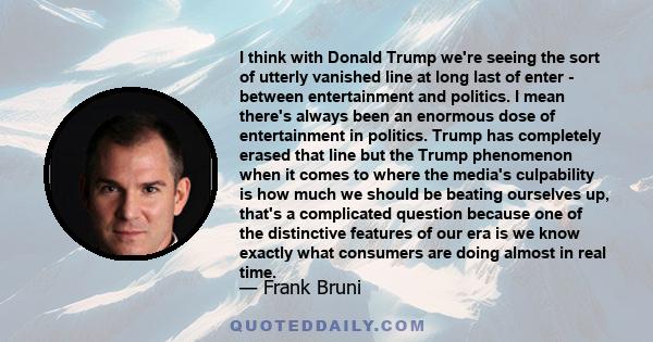 I think with Donald Trump we're seeing the sort of utterly vanished line at long last of enter - between entertainment and politics. I mean there's always been an enormous dose of entertainment in politics. Trump has