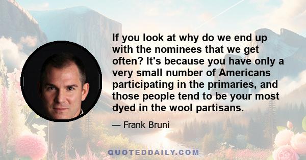 If you look at why do we end up with the nominees that we get often? It's because you have only a very small number of Americans participating in the primaries, and those people tend to be your most dyed in the wool