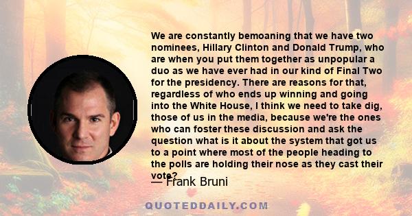 We are constantly bemoaning that we have two nominees, Hillary Clinton and Donald Trump, who are when you put them together as unpopular a duo as we have ever had in our kind of Final Two for the presidency. There are