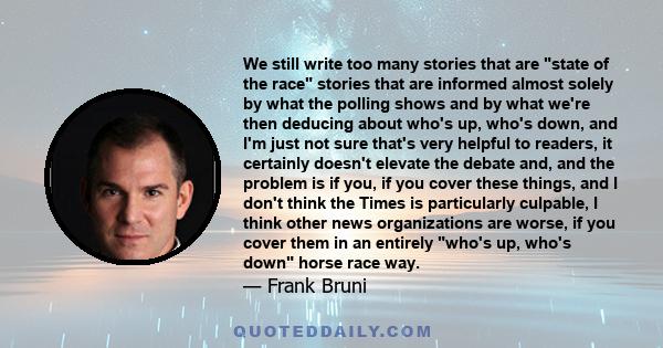 We still write too many stories that are state of the race stories that are informed almost solely by what the polling shows and by what we're then deducing about who's up, who's down, and I'm just not sure that's very