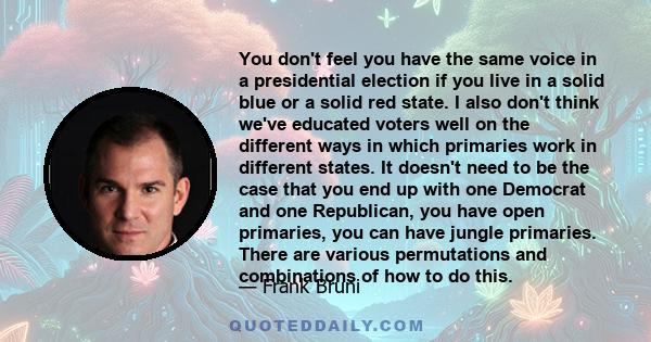 You don't feel you have the same voice in a presidential election if you live in a solid blue or a solid red state. I also don't think we've educated voters well on the different ways in which primaries work in