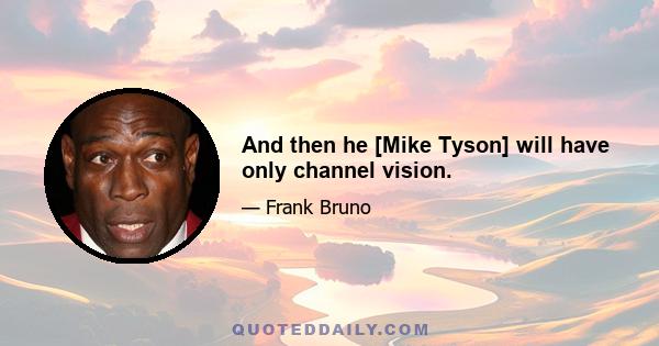 And then he [Mike Tyson] will have only channel vision.