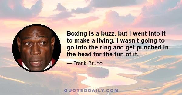 Boxing is a buzz, but I went into it to make a living. I wasn't going to go into the ring and get punched in the head for the fun of it.