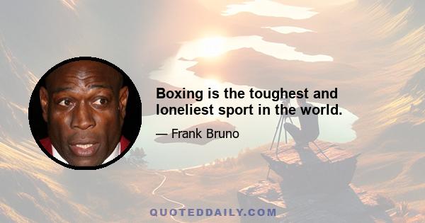 Boxing is the toughest and loneliest sport in the world.