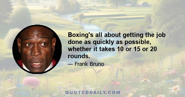 Boxing's all about getting the job done as quickly as possible, whether it takes 10 or 15 or 20 rounds.