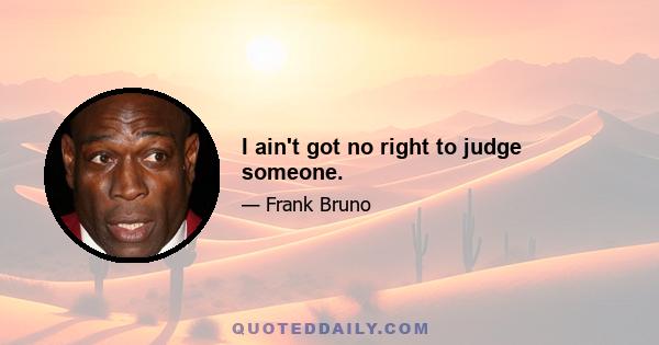 I ain't got no right to judge someone.