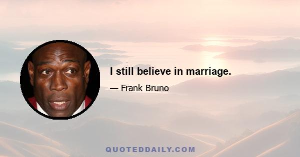 I still believe in marriage.