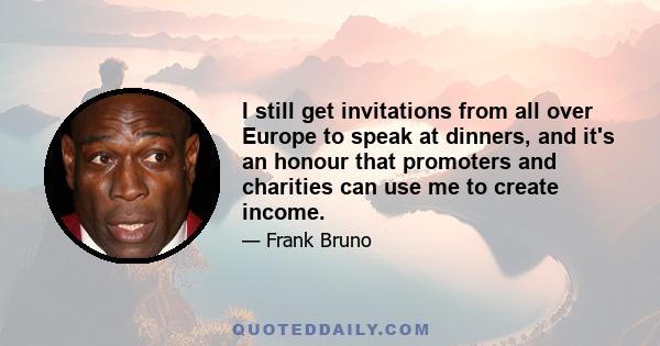 I still get invitations from all over Europe to speak at dinners, and it's an honour that promoters and charities can use me to create income.