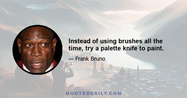 Instead of using brushes all the time, try a palette knife to paint.