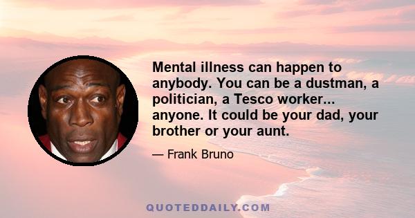 Mental illness can happen to anybody. You can be a dustman, a politician, a Tesco worker... anyone. It could be your dad, your brother or your aunt.