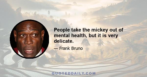 People take the mickey out of mental health, but it is very delicate.