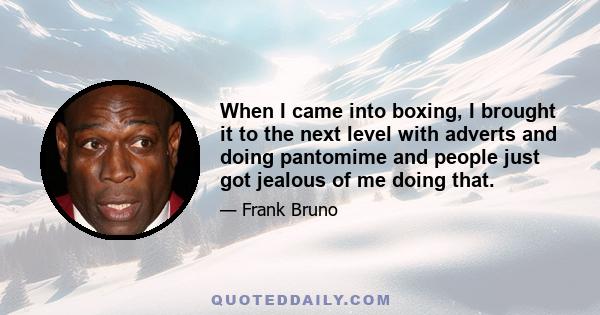 When I came into boxing, I brought it to the next level with adverts and doing pantomime and people just got jealous of me doing that.