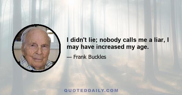 I didn't lie; nobody calls me a liar, I may have increased my age.