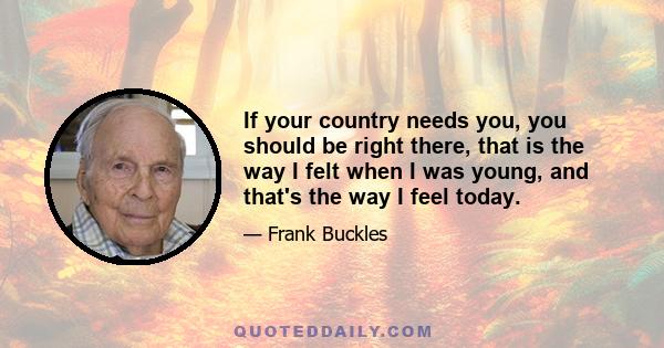 If your country needs you, you should be right there, that is the way I felt when I was young, and that's the way I feel today.