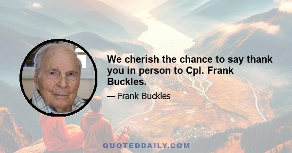 We cherish the chance to say thank you in person to Cpl. Frank Buckles.