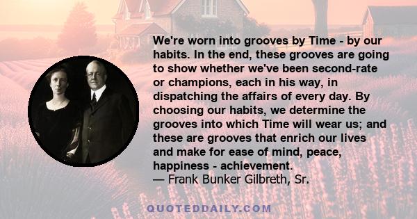 We're worn into grooves by Time - by our habits. In the end, these grooves are going to show whether we've been second-rate or champions, each in his way, in dispatching the affairs of every day. By choosing our habits, 