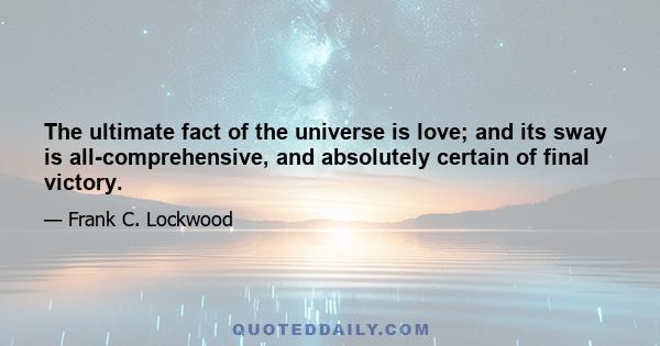 The ultimate fact of the universe is love; and its sway is all-comprehensive, and absolutely certain of final victory.