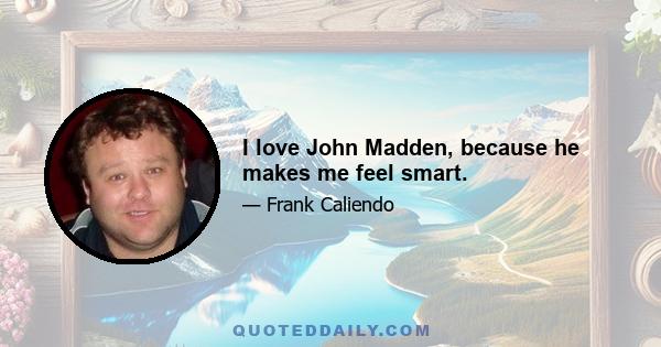 I love John Madden, because he makes me feel smart.