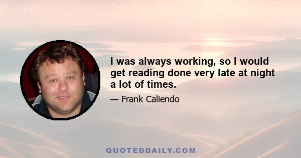 I was always working, so I would get reading done very late at night a lot of times.