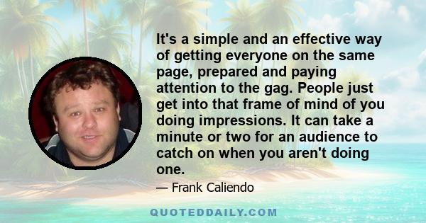 It's a simple and an effective way of getting everyone on the same page, prepared and paying attention to the gag. People just get into that frame of mind of you doing impressions. It can take a minute or two for an