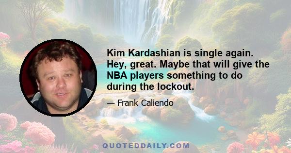 Kim Kardashian is single again. Hey, great. Maybe that will give the NBA players something to do during the lockout.