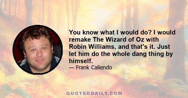 You know what I would do? I would remake The Wizard of Oz with Robin Williams, and that's it. Just let him do the whole dang thing by himself.